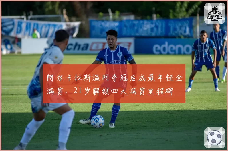 阿尔卡拉斯温网夺冠后成最年轻全满贯，21岁解锁四大满贯里程碑