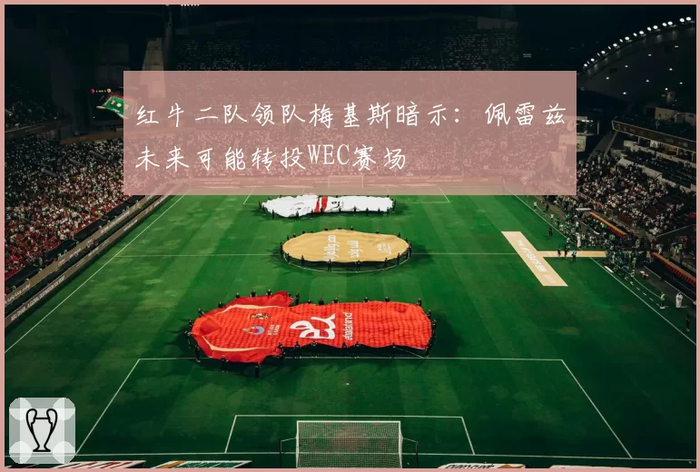 红牛二队领队梅基斯暗示:佩雷兹未来可能转投WEC赛场