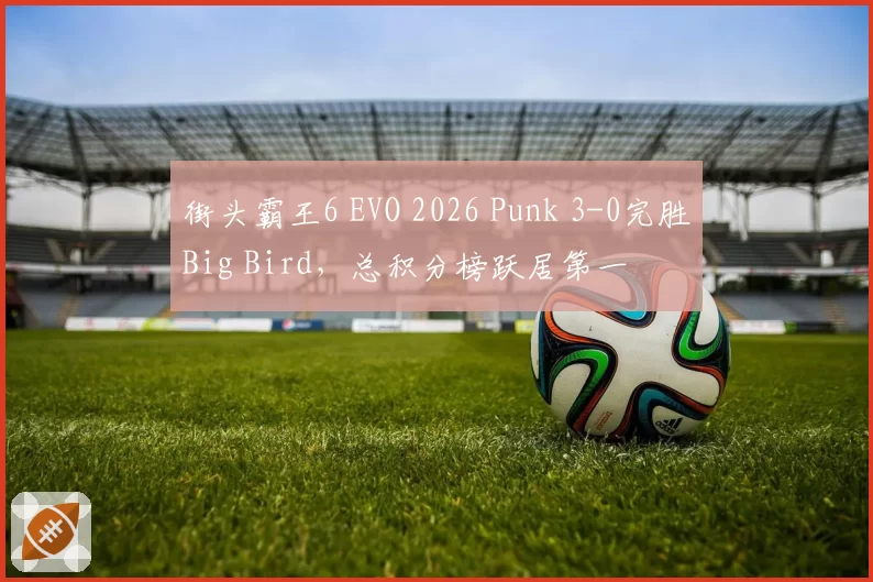 街头霸王6 EVO 2026 Punk 3-0完胜Big Bird,总积分榜跃居第一