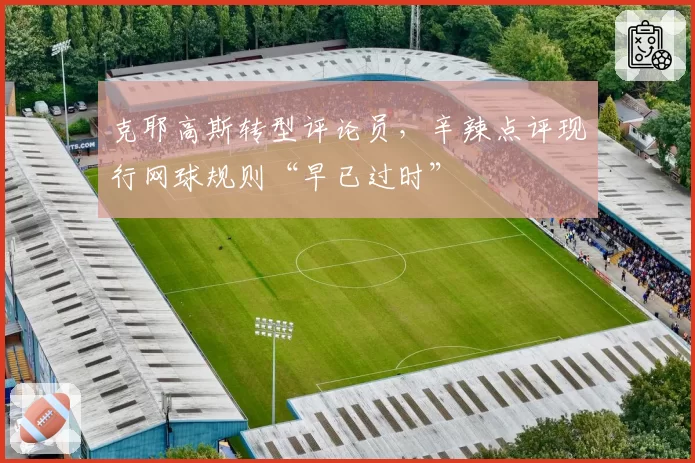 克耶高斯转型评论员，辛辣点评现行网球规则“早已过时”