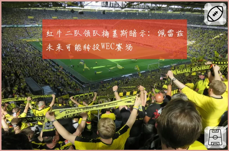 红牛二队领队梅基斯暗示:佩雷兹未来可能转投WEC赛场