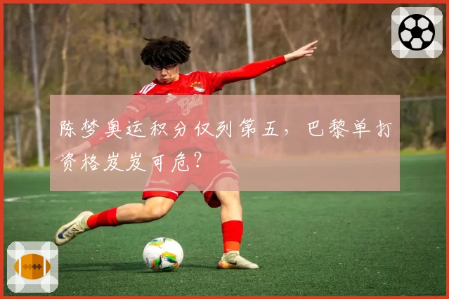 陈梦奥运积分仅列第五，巴黎单打资格岌岌可危？