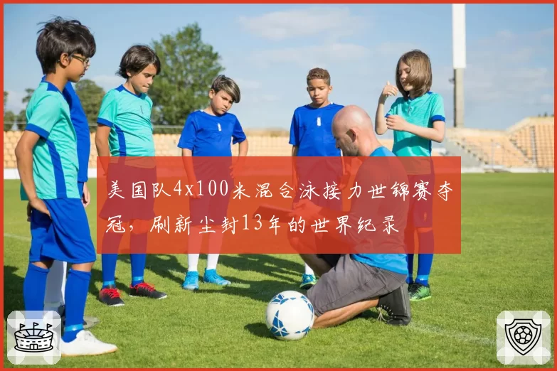 美国队4x100米混合泳接力世锦赛夺冠，刷新尘封13年的世界纪录