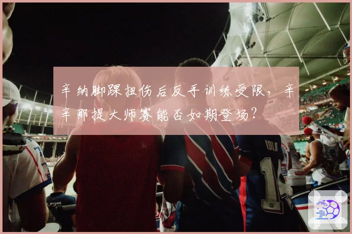 辛纳脚踝扭伤后反手训练受限,辛辛那提大师赛能否如期登场?