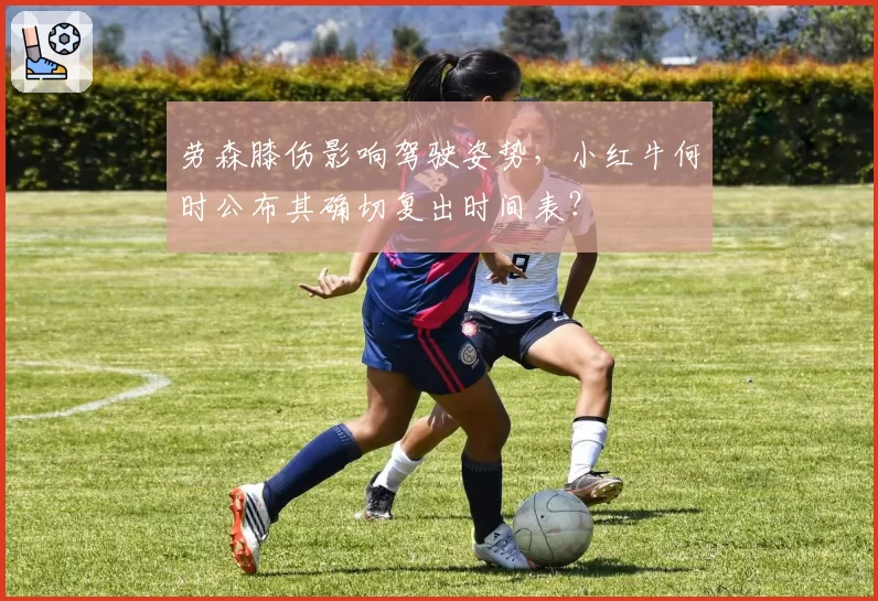 劳森膝伤影响驾驶姿势，小红牛何时公布其确切复出时间表？