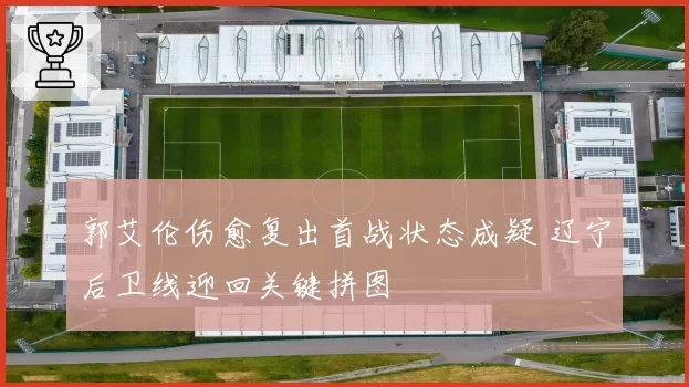 郭艾伦伤愈复出首战状态成疑 辽宁后卫线迎回关键拼图