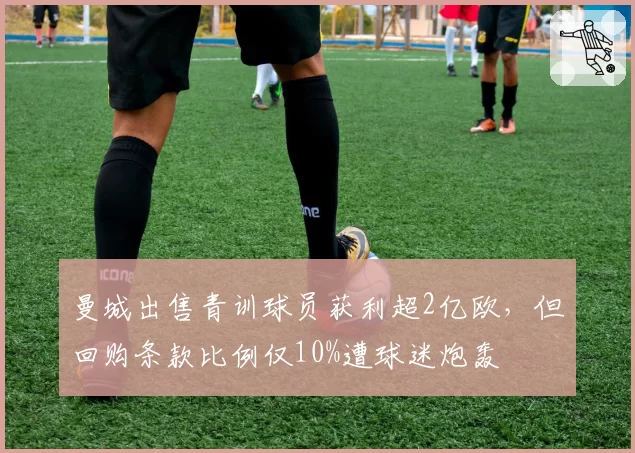 曼城出售青训球员获利超2亿欧，但回购条款比例仅10%遭球迷炮轰