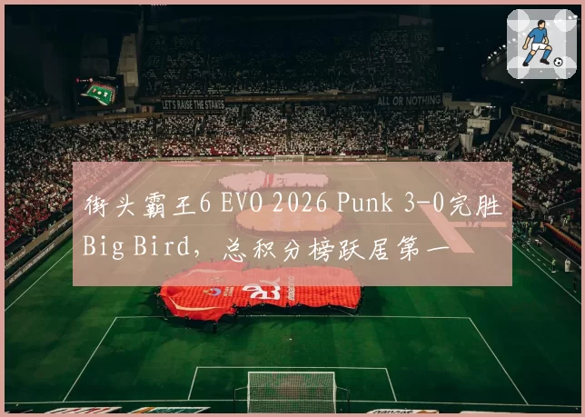 街头霸王6 EVO 2026 Punk 3-0完胜Big Bird,总积分榜跃居第一