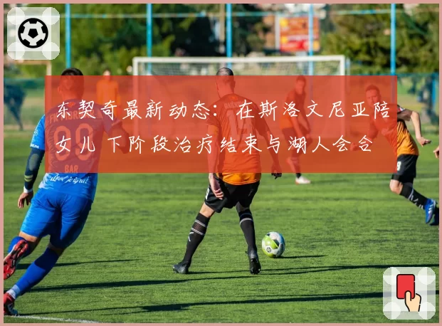 东契奇最新动态：在斯洛文尼亚陪女儿 下阶段治疗结束与湖人会合