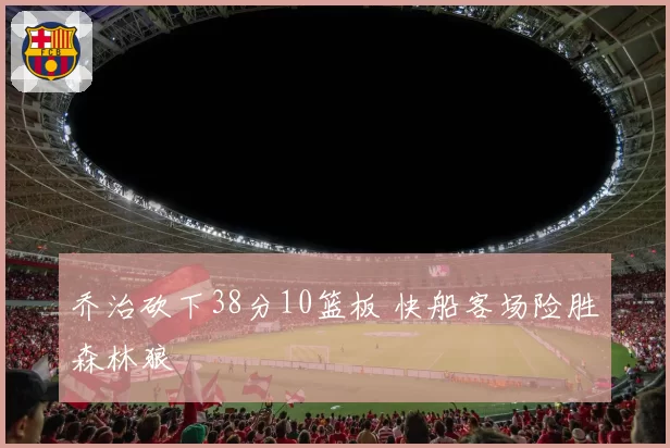乔治砍下38分10篮板 快船客场险胜森林狼