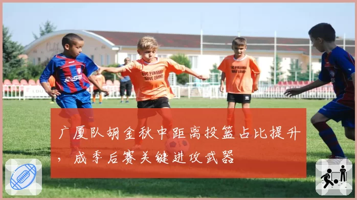 广厦队胡金秋中距离投篮占比提升，成季后赛关键进攻武器