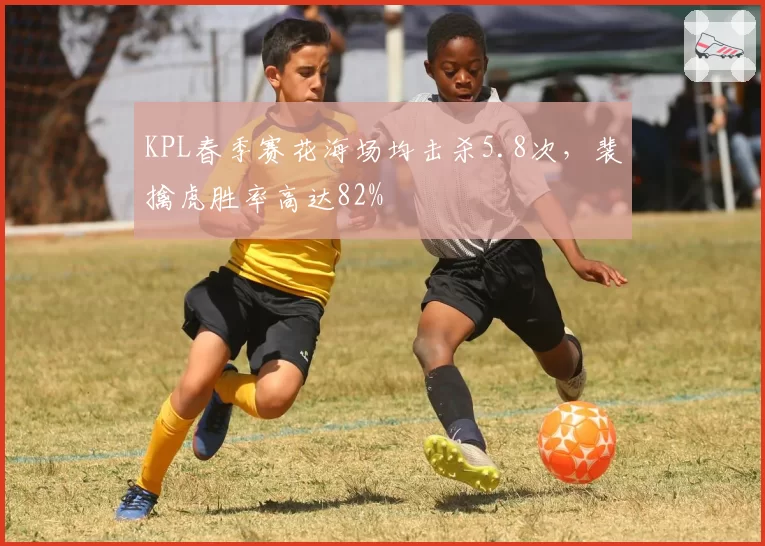 KPL春季赛花海场均击杀5.8次,裴擒虎胜率高达82%
