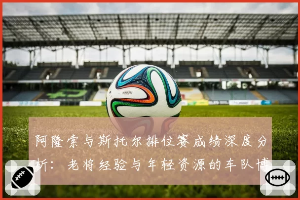 阿隆索与斯托尔排位赛成绩深度分析：老将经验与年轻资源的车队博弈