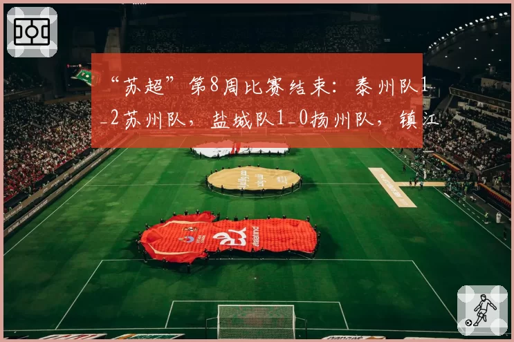 “苏超”第8周比赛结束:泰州队1_2苏州队,盐城队1_0扬州队,镇江队0_2常州队,无锡队0_0南京队,最新积分榜速看!