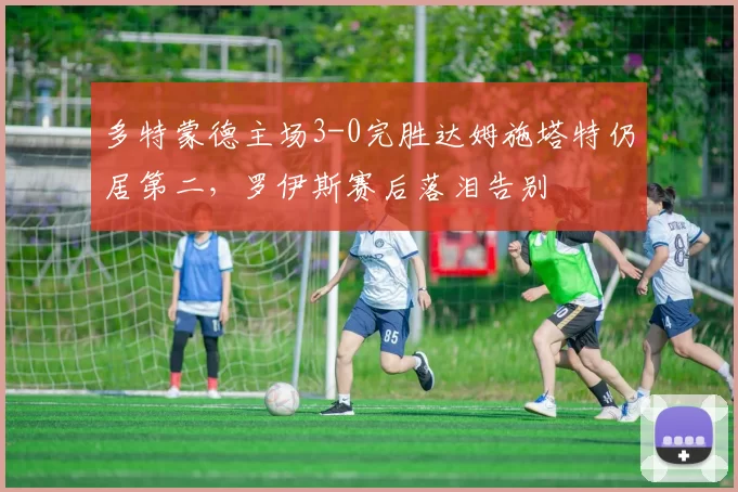 多特蒙德主场3-0完胜达姆施塔特仍居第二，罗伊斯赛后落泪告别
