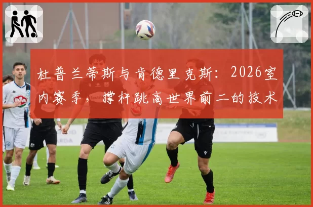 杜普兰蒂斯与肯德里克斯：2026室内赛季，撑杆跳高世界前二的技术稳定性研究