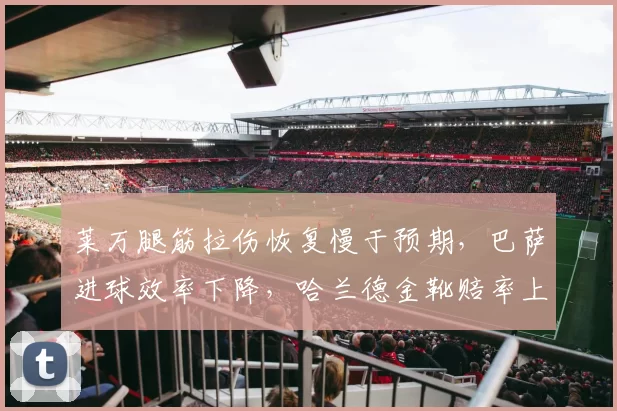 莱万腿筋拉伤恢复慢于预期，巴萨进球效率下降，哈兰德金靴赔率上升