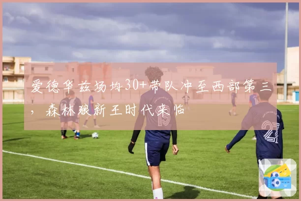 爱德华兹场均30+带队冲至西部第三，森林狼新王时代来临