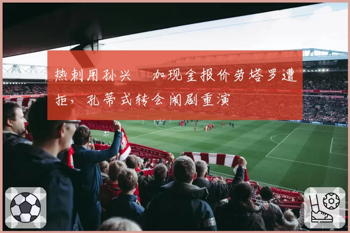 热刺用孙兴慜加现金报价劳塔罗遭拒，孔蒂式转会闹剧重演