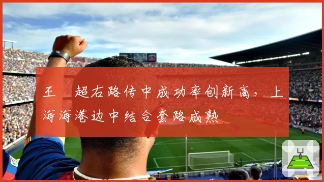 王燊超右路传中成功率创新高，上海海港边中结合套路成熟