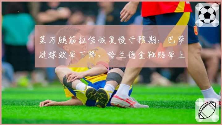 莱万腿筋拉伤恢复慢于预期，巴萨进球效率下降，哈兰德金靴赔率上升