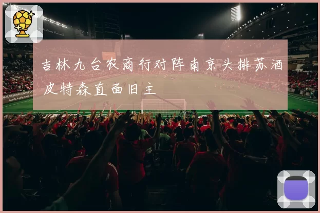 吉林九台农商行对阵南京头排苏酒 皮特森直面旧主