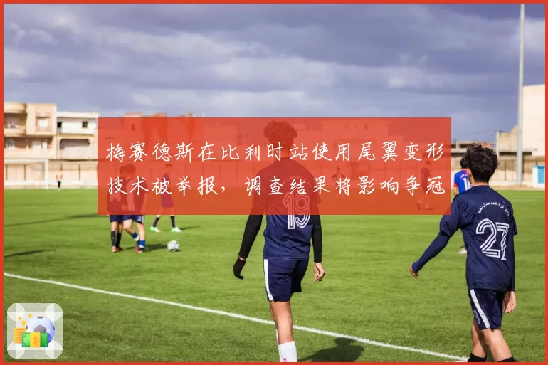 梅赛德斯在比利时站使用尾翼变形技术被举报，调查结果将影响争冠格局