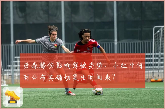 劳森膝伤影响驾驶姿势,小红牛何时公布其确切复出时间表?
