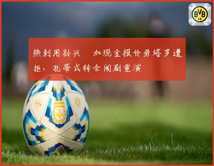 热刺用孙兴慜加现金报价劳塔罗遭拒，孔蒂式转会闹剧重演