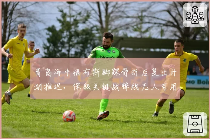青岛海牛福布斯脚踝骨折后复出计划推迟,保级关键战锋线无人可用