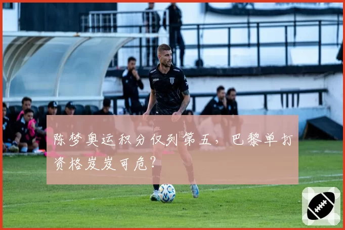 陈梦奥运积分仅列第五，巴黎单打资格岌岌可危？