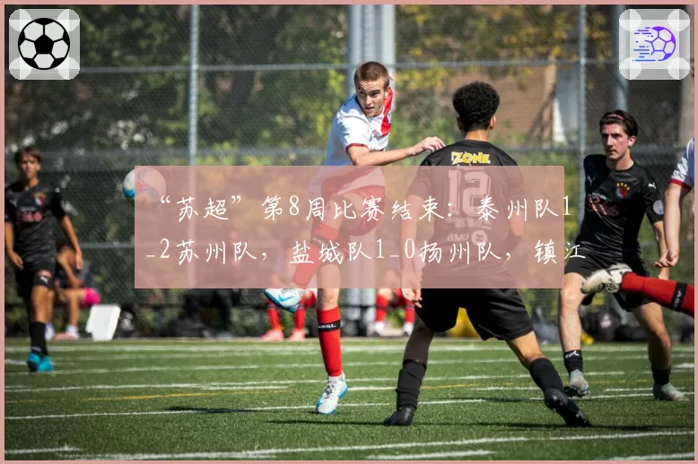 “苏超”第8周比赛结束:泰州队1_2苏州队,盐城队1_0扬州队,镇江队0_2常州队,无锡队0_0南京队,最新积分榜速看!