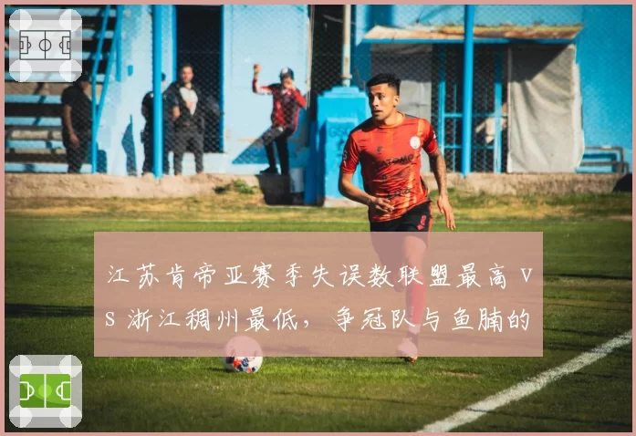 江苏肯帝亚赛季失误数联盟最高 vs 浙江稠州最低，争冠队与鱼腩的控球差距