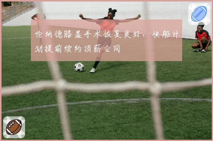 伦纳德膝盖手术恢复良好,快船计划提前续约顶薪合同