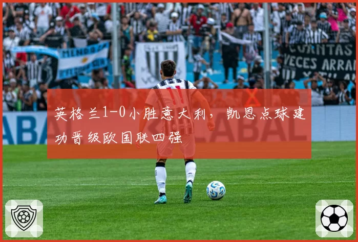 英格兰1-0小胜意大利，凯恩点球建功晋级欧国联四强