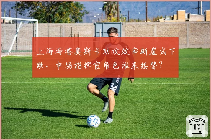 上海海港奥斯卡助攻效率断崖式下跌，中场指挥官角色谁来接替？