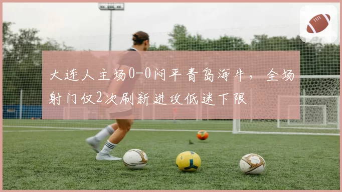 大连人主场0-0闷平青岛海牛，全场射门仅2次刷新进攻低迷下限
