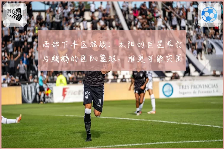 西部下半区混战：太阳的巨星单打与鹈鹕的团队篮球，谁更可能突围？