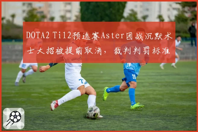DOTA2 Ti12预选赛Aster团战沉默术士大招被提前取消，裁判判罚标准何在？
