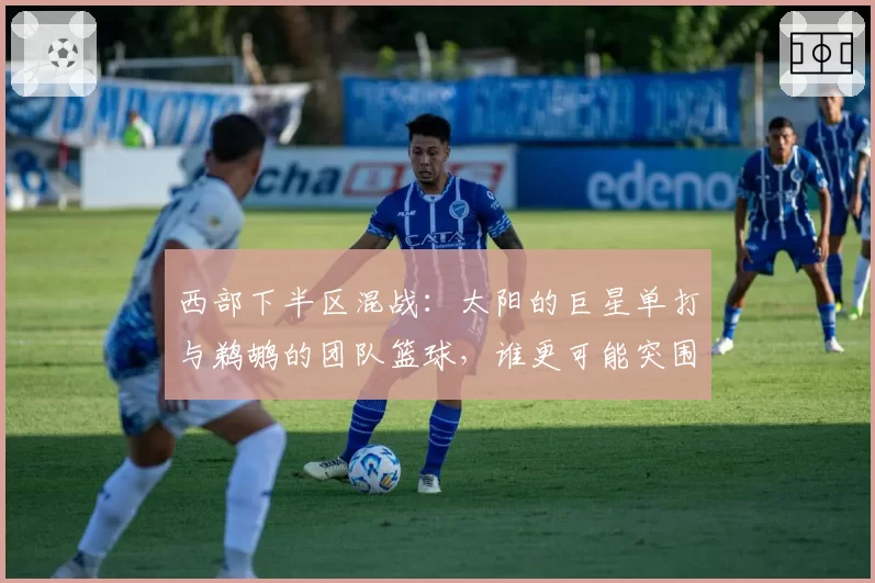 西部下半区混战：太阳的巨星单打与鹈鹕的团队篮球，谁更可能突围？