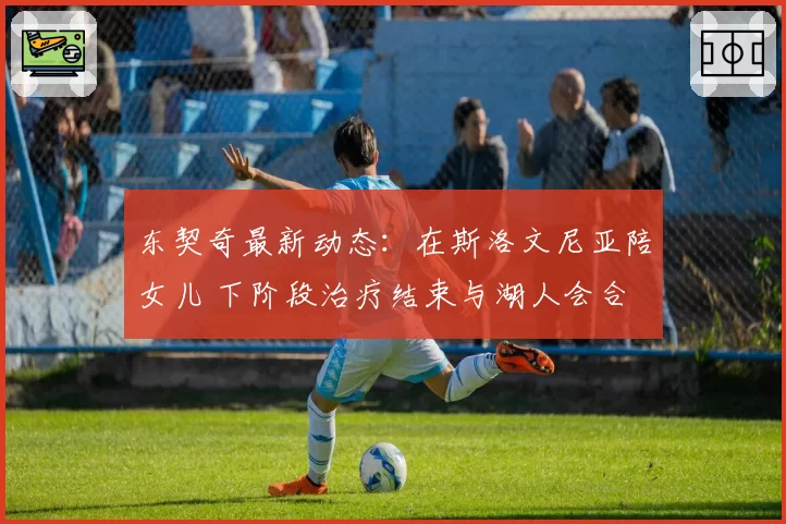 东契奇最新动态：在斯洛文尼亚陪女儿 下阶段治疗结束与湖人会合