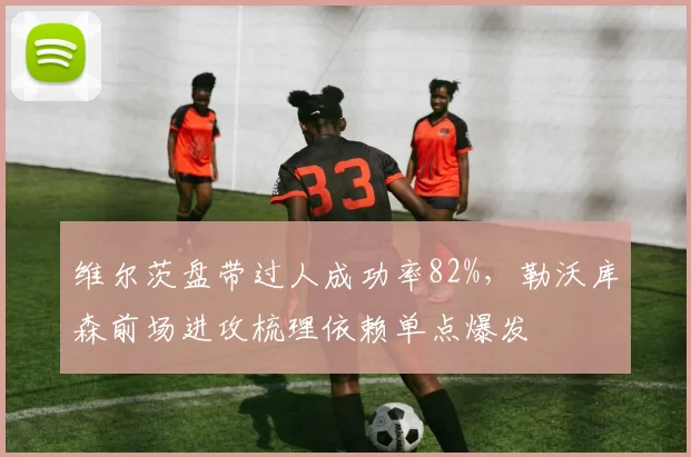 维尔茨盘带过人成功率82%,勒沃库森前场进攻梳理依赖单点爆发