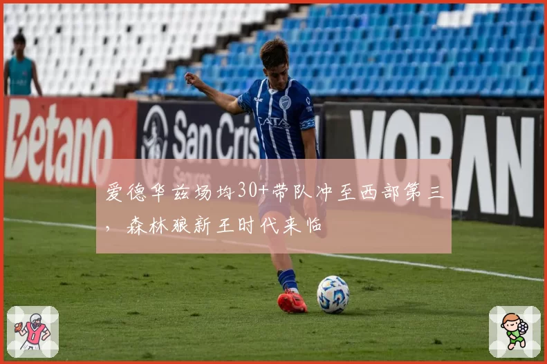 爱德华兹场均30+带队冲至西部第三，森林狼新王时代来临