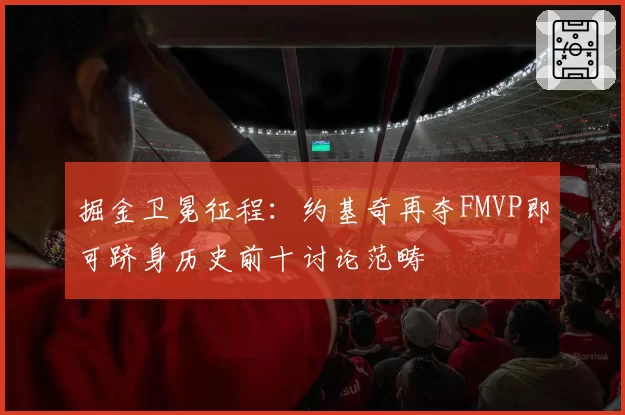 掘金卫冕征程：约基奇再夺FMVP即可跻身历史前十讨论范畴