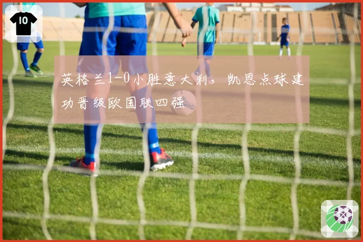 英格兰1-0小胜意大利，凯恩点球建功晋级欧国联四强