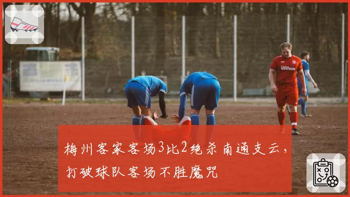 梅州客家客场3比2绝杀南通支云,打破球队客场不胜魔咒