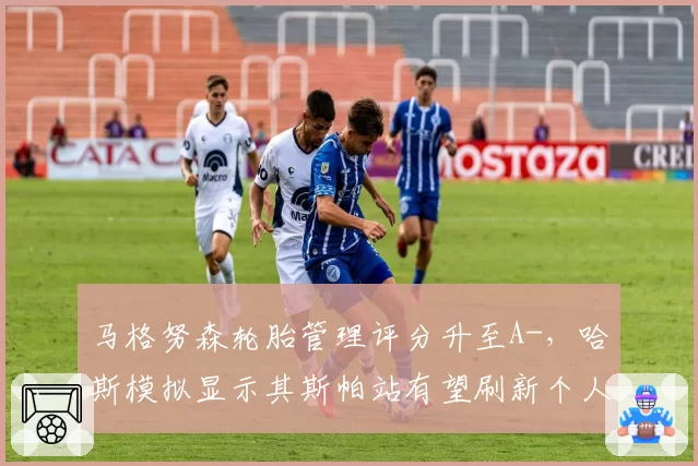 马格努森轮胎管理评分升至A-，哈斯模拟显示其斯帕站有望刷新个人赛季最佳
