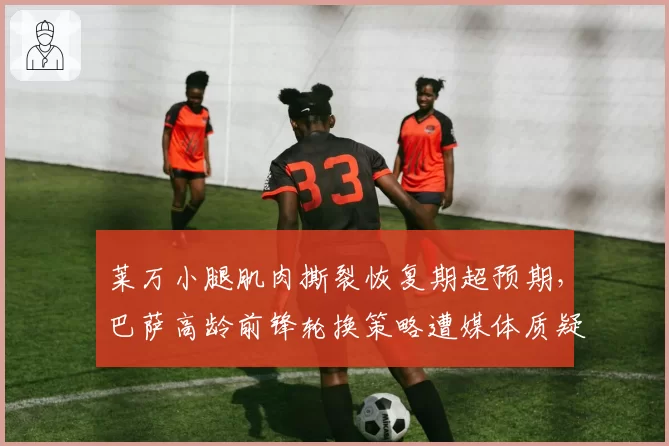莱万小腿肌肉撕裂恢复期超预期，巴萨高龄前锋轮换策略遭媒体质疑