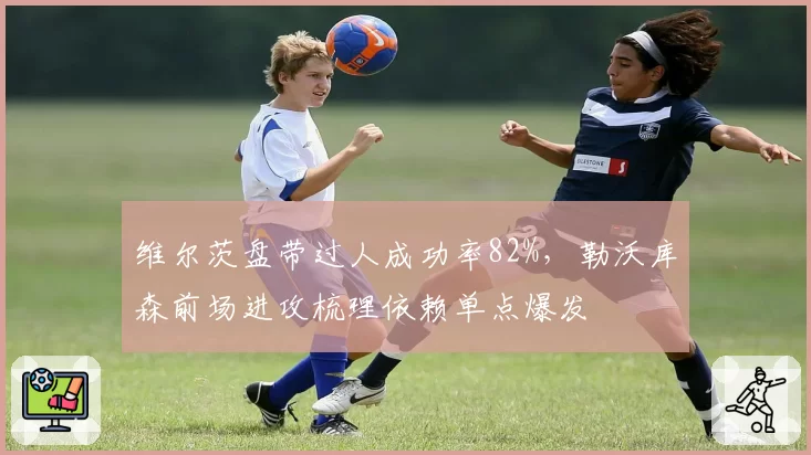 维尔茨盘带过人成功率82%,勒沃库森前场进攻梳理依赖单点爆发