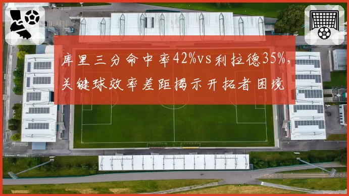 库里三分命中率42%vs利拉德35%，关键球效率差距揭示开拓者困境
